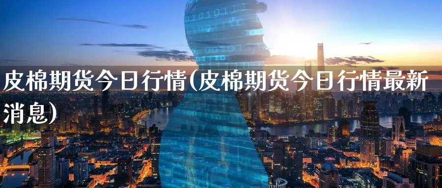 皮棉期货今日行情(皮棉期货今日行情最新消息)_https://www.baokan.net_黄金期货_第1张
