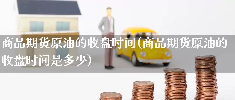 商品期货原油的收盘时间(商品期货原油的收盘时间是多少)_期货百科_第1张_宝勘金融网 商品期货原油的收盘时间(商品期货原油的收盘时间是多少)_https://www.baokan.net_期货百科_第1张