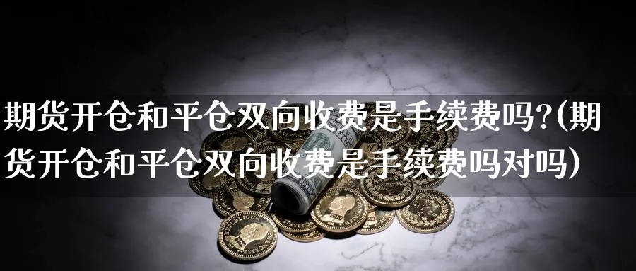 期货开仓和平仓双向收费是手续费吗?(期货开仓和平仓双向收费是手续费吗对吗)_https://www.baokan.net_恒指期货_第1张