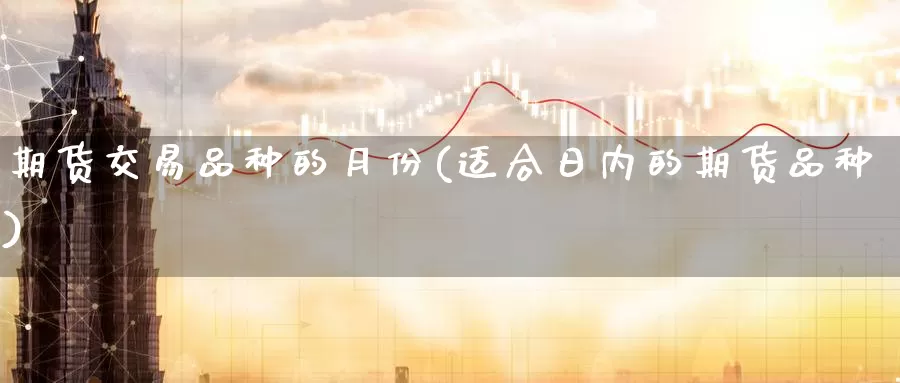 期货交易品种的月份(适合日内的期货品种)_https://www.baokan.net_股指期货_第1张
