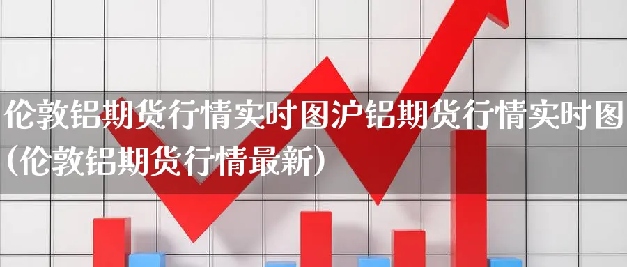 伦敦铝期货行情实时图沪铝期货行情实时图(伦敦铝期货行情最新)_https://www.baokan.net_期货培训_第1张
