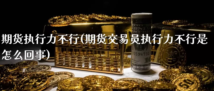 期货执行力不行(期货交易员执行力不行是怎么回事)_https://www.baokan.net_币圈行情_第1张