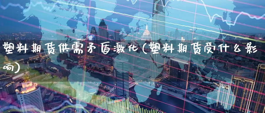 塑料期货供需矛盾激化(塑料期货受什么影响)_https://www.baokan.net_期货培训_第1张