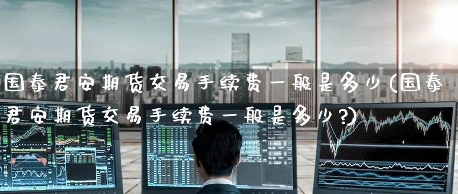 期货交易手续费一般是多少(期货交易手续费一般是多少?)_https://www.baokan.net_期货行情_第1张