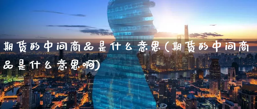 期货的中间商品是什么意思(期货的中间商品是什么意思啊)_https://www.baokan.net_恒指期货_第1张