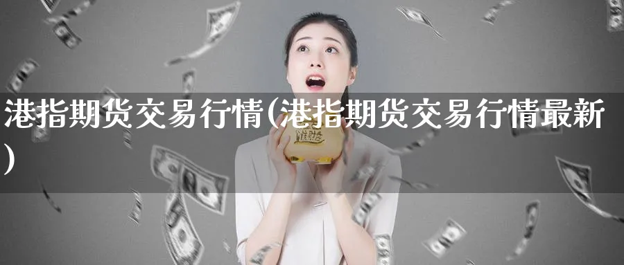 港指期货交易行情(港指期货交易行情最新)_https://www.baokan.net_国际期货_第1张
