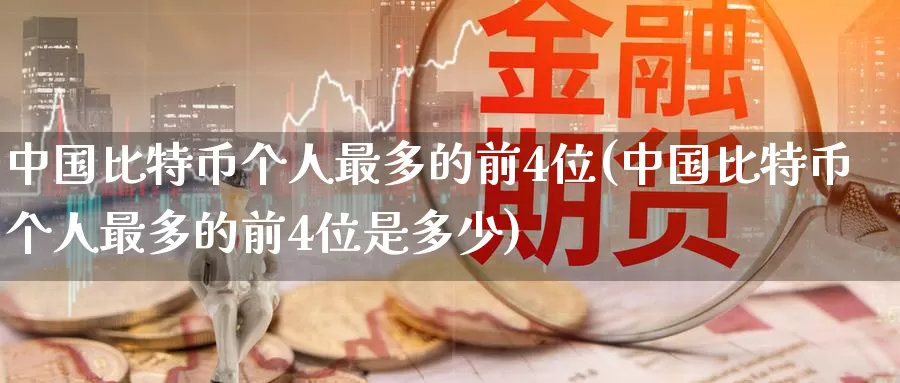中国比特币个人最多的前4位(中国比特币个人最多的前4位是多少)_https://www.baokan.net_币圈行情_第1张