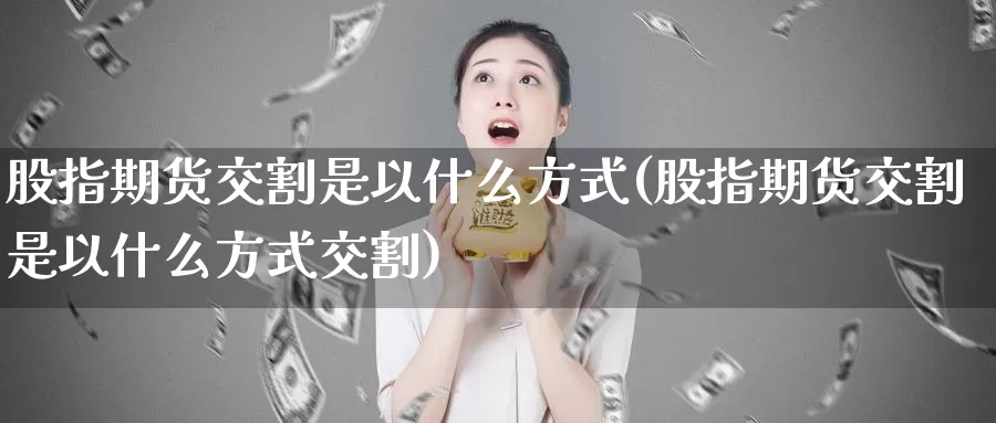 股指期货交割是以什么方式(股指期货交割是以什么方式交割)_https://www.baokan.net_股指期货_第1张
