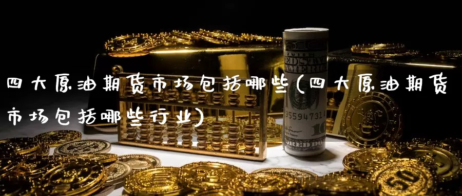 四大原油期货市场包括哪些(四大原油期货市场包括哪些行业)_https://www.baokan.net_期货平台_第1张