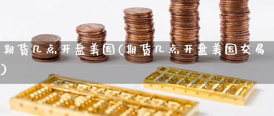 期货几点开盘美国(期货几点开盘美国交易)_https://www.baokan.net_期货行情_第1张