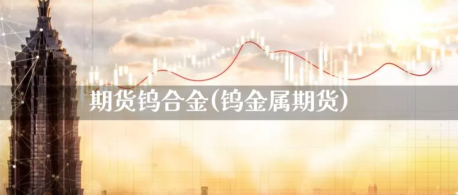 期货钨合金(钨金属期货)_https://www.baokan.net_纳指期货_第1张