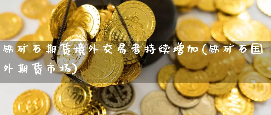 铁矿石期货境外交易者持续增加(铁矿石国外期货市场)_期货入门_第1张_宝勘金融网 铁矿石期货境外交易者持续增加(铁矿石国外期货市场)_https://www.baokan.net_期货入门_第1张