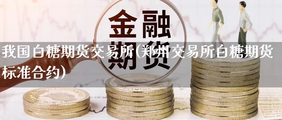 我国白糖期货交易所(郑州交易所白糖期货标准合约)_https://www.baokan.net_期货交易_第1张