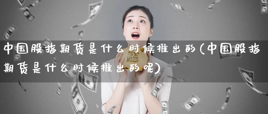 中国股指期货是什么时候推出的(中国股指期货是什么时候推出的呢)_https://www.baokan.net_期货喊单_第1张