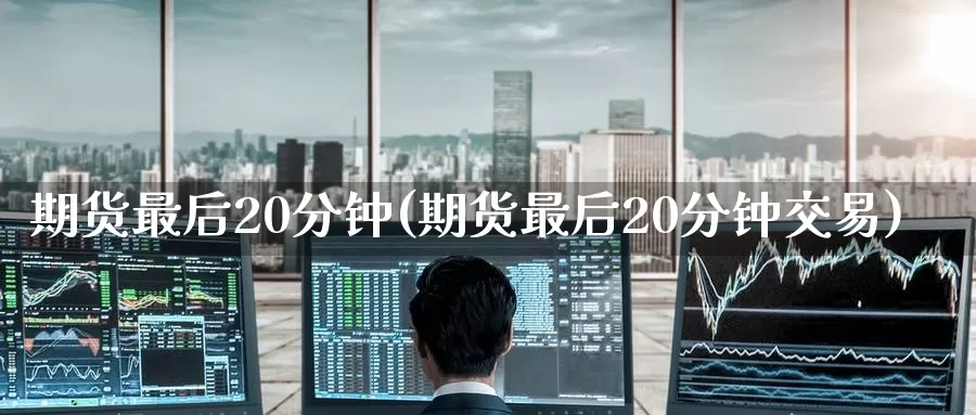 期货最后20分钟(期货最后20分钟交易)_https://www.baokan.net_期货培训_第1张