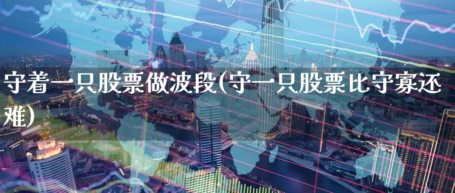 守着一只股票做波段(守一只股票比守寡还难)_https://www.baokan.net_国际期货_第1张