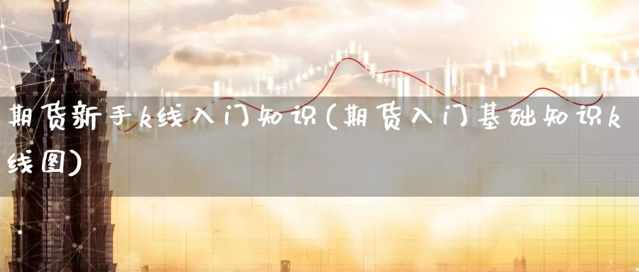 期货新手k线入门知识(期货入门基础知识k线图)_https://www.baokan.net_国际期货_第1张