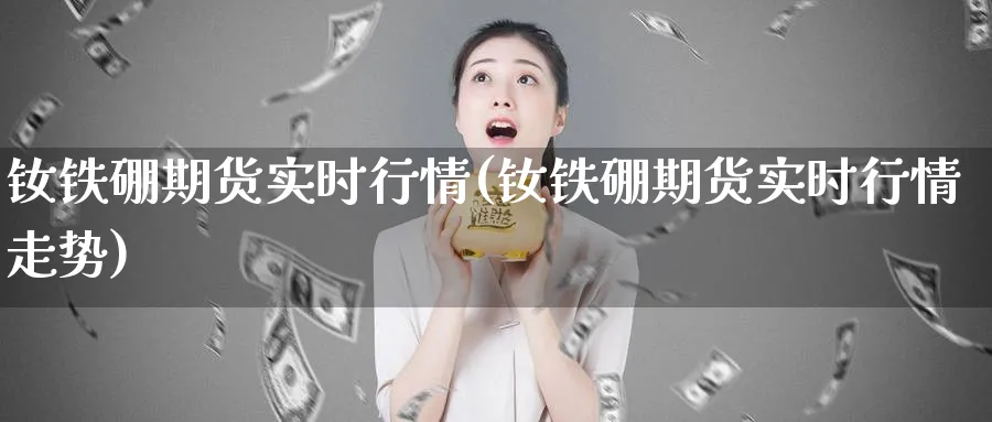 钕铁硼期货实时行情(钕铁硼期货实时行情走势)_https://www.baokan.net_原油期货_第1张