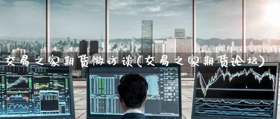 交易之家期货微访谈(交易之家期货论坛)_https://www.baokan.net_期货行情_第1张