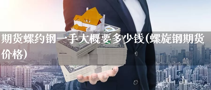 期货螺约钢一手大概要多少钱(螺旋钢期货价格)_https://www.baokan.net_原油期货_第1张