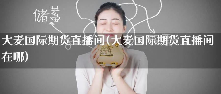 大麦国际期货直播间(大麦国际期货直播间在哪)_https://www.baokan.net_期货喊单_第1张