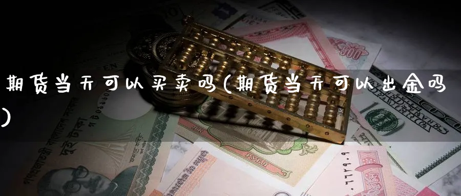 期货当天可以买卖吗(期货当天可以出金吗)_https://www.baokan.net_期货品种_第1张