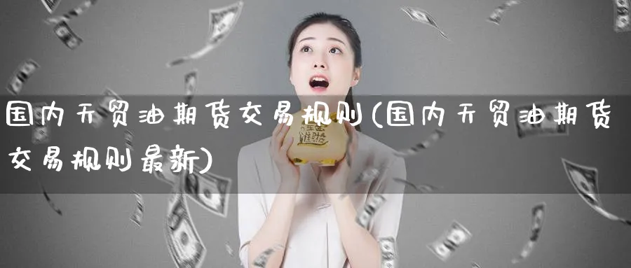 国内天贸油期货交易规则(国内天贸油期货交易规则最新)_https://www.baokan.net_黄金期货_第1张