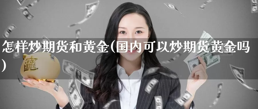 怎样炒期货和黄金(国内可以炒期货黄金吗)_https://www.baokan.net_内盘期货_第1张