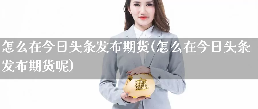 怎么在今日头条发布期货(怎么在今日头条发布期货呢)_https://www.baokan.net_内盘期货_第1张