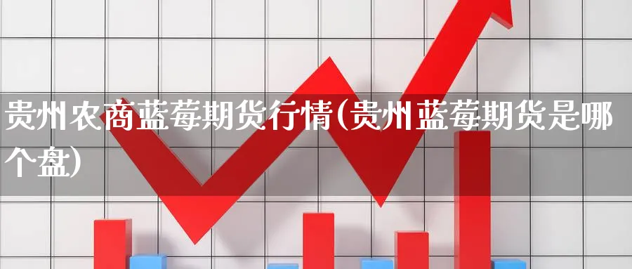贵州农商蓝莓期货行情(贵州蓝莓期货是哪个盘)_https://www.baokan.net_纳指期货_第1张