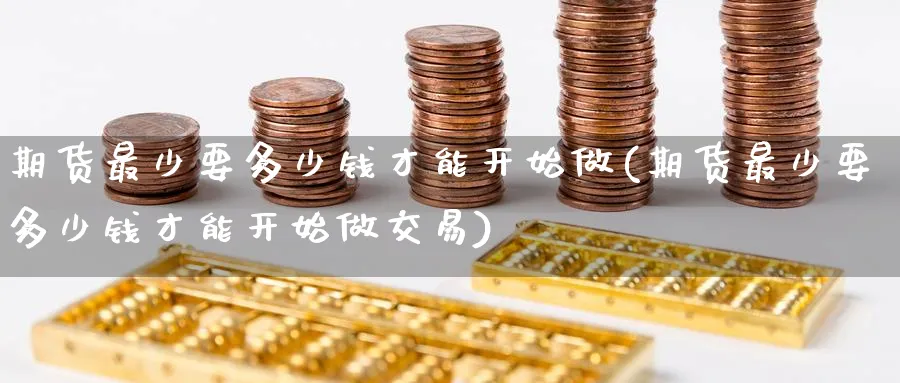 期货最少要多少钱才能开始做(期货最少要多少钱才能开始做交易)_https://www.baokan.net_期货软件_第1张