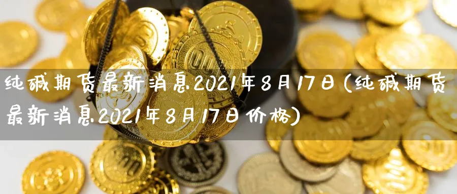 纯碱期货最新消息2021年8月17日(纯碱期货最新消息2021年8月17日价格)_https://www.baokan.net_黄金期货_第1张