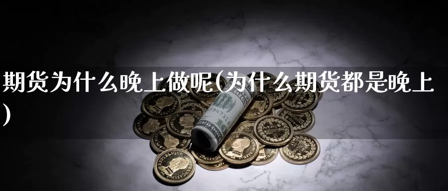 期货为什么晚上做呢(为什么期货都是晚上)_https://www.baokan.net_期货喊单_第1张