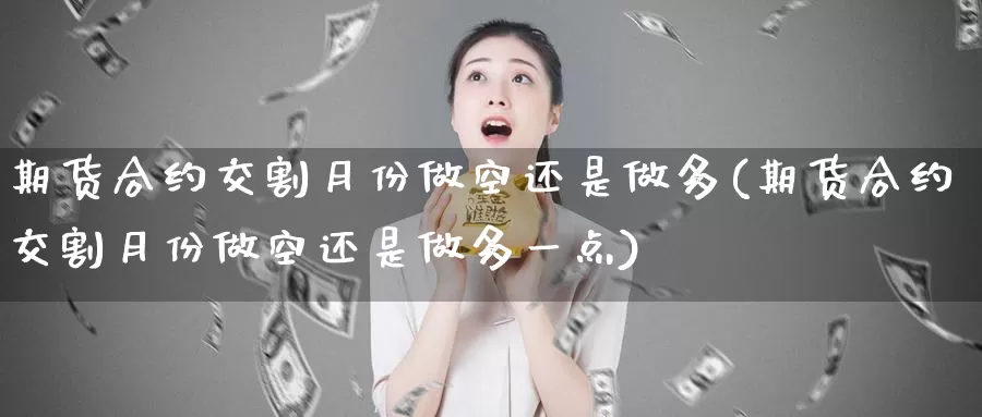 期货合约交割月份做空还是做多(期货合约交割月份做空还是做多一点)_https://www.baokan.net_期货交易_第1张