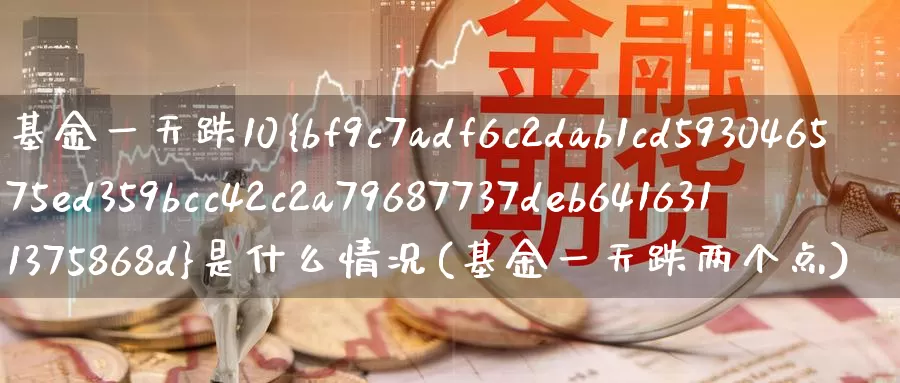基金一天跌10%是什么情况(基金一天跌两个点)_国际期货_第1张_宝勘金融网 基金一天跌10%是什么情况(基金一天跌两个点)_https://www.baokan.net_国际期货_第1张