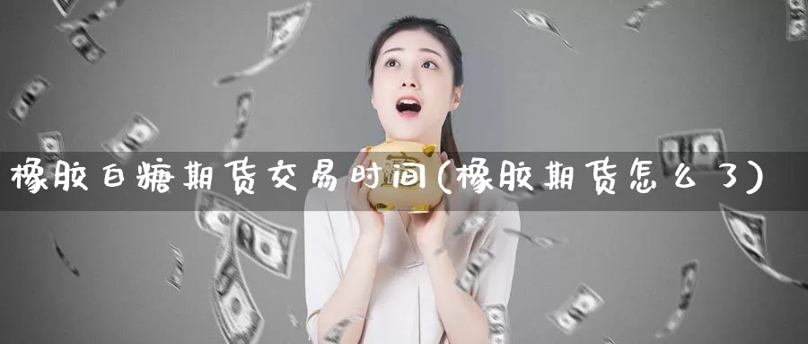 橡胶白糖期货交易时间(橡胶期货怎么了)_恒生指数_第1张_宝勘金融网 橡胶白糖期货交易时间(橡胶期货怎么了)_https://www.baokan.net_恒生指数_第1张