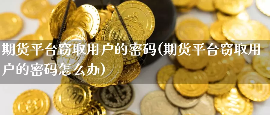 期货平台窃取用户的密码(期货平台窃取用户的密码怎么办)_https://www.baokan.net_期货培训_第1张