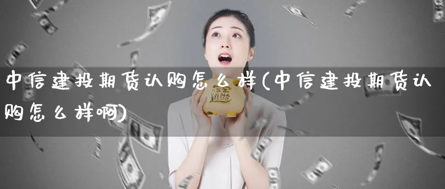 中信建投期货认购怎么样(中信建投期货认购怎么样啊)_https://www.baokan.net_股指期货_第1张