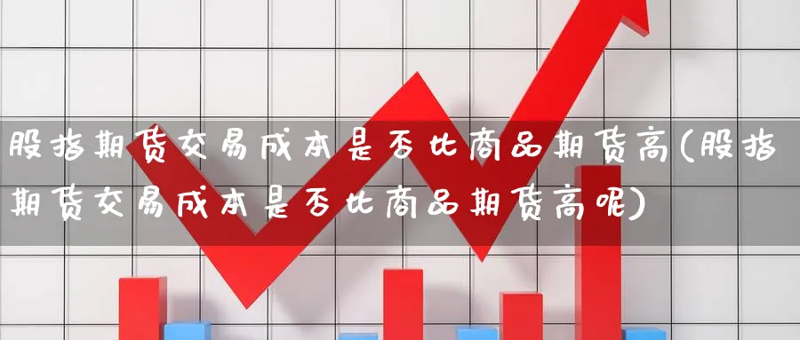 股指期货交易成本是否比商品期货高(股指期货交易成本是否比商品期货高呢)_https://www.baokan.net_期货公司_第1张