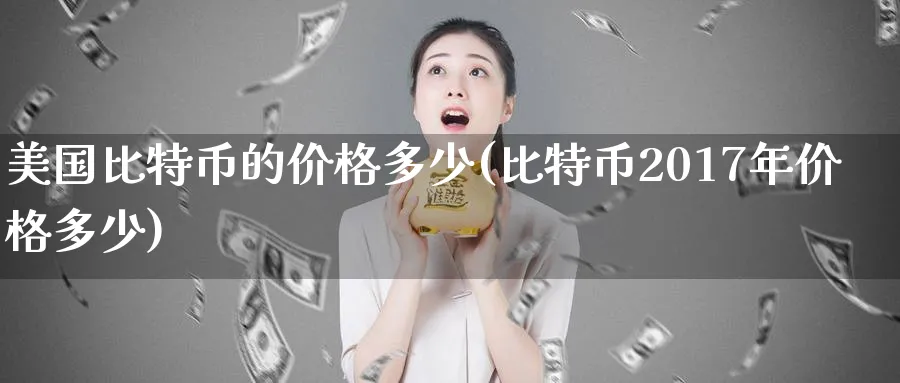 美国比特币的价格多少(比特币2017年价格多少)_https://www.baokan.net_币圈行情_第1张