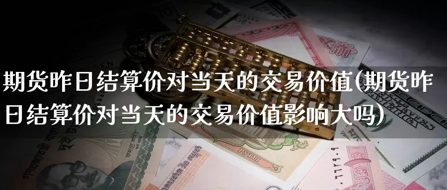 期货昨日结算价对当天的交易价值(期货昨日结算价对当天的交易价值影响大吗)_期货平台_第1张_宝勘金融网 期货昨日结算价对当天的交易价值(期货昨日结算价对当天的交易价值影响大吗)_https://www.baokan.net_期货平台_第1张