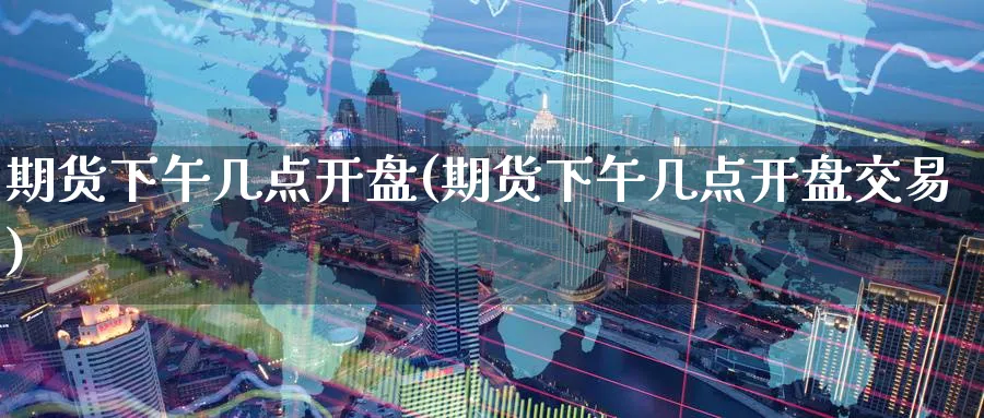 期货下午几点开盘(期货下午几点开盘交易)_https://www.baokan.net_内盘期货_第1张