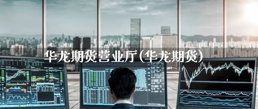 华龙期货营业厅(华龙期货)_https://www.baokan.net_期货公司_第1张