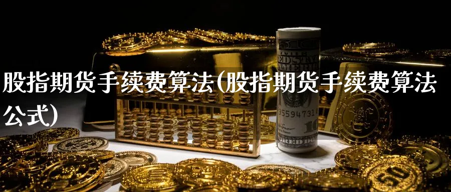 股指期货手续费算法(股指期货手续费算法公式)_https://www.baokan.net_期货分析_第1张
