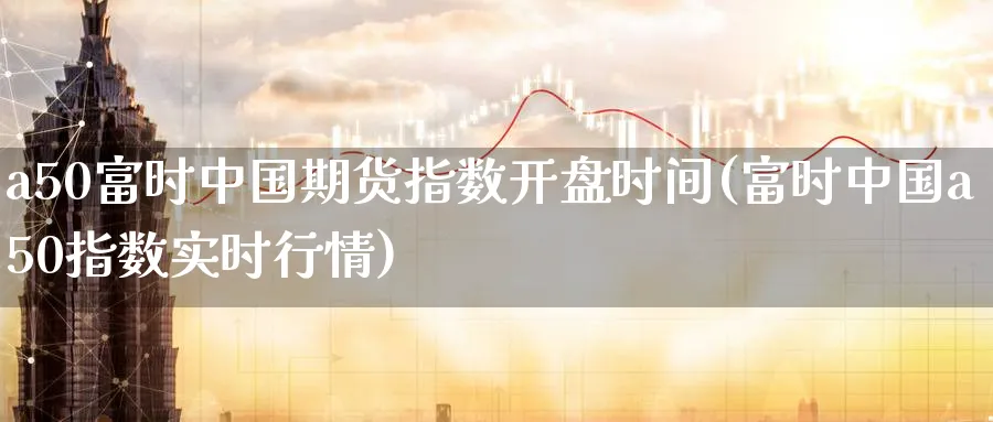a50富时中国期货指数开盘时间(富时中国a50指数实时行情)_https://www.baokan.net_期货行情_第1张