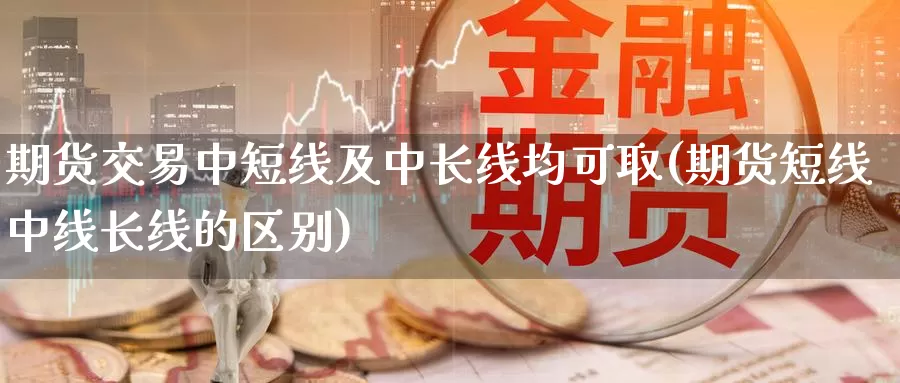 期货交易中短线及中长线均可取(期货短线中线长线的区别)_https://www.baokan.net_期货培训_第1张