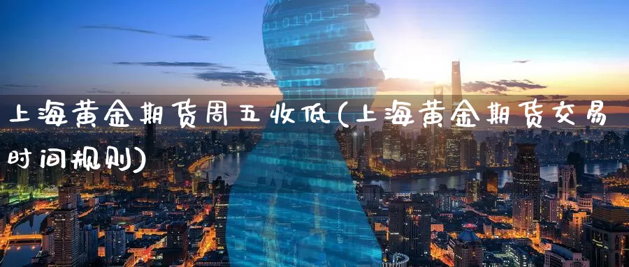 上海黄金期货周五收低(上海黄金期货交易时间规则)_https://www.baokan.net_期货入门_第1张