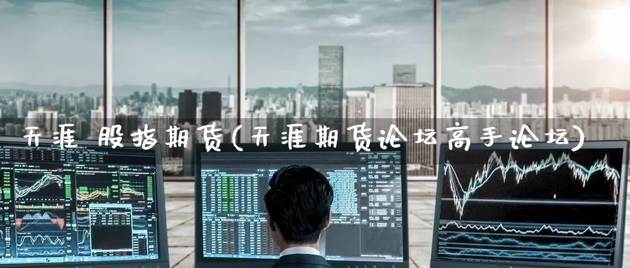 天涯 股指期货(天涯期货论坛高手论坛)_https://www.baokan.net_原油期货_第1张