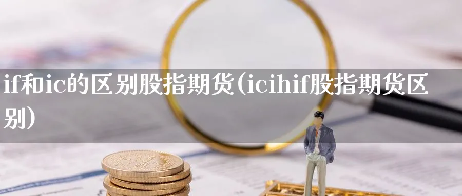 if和ic的区别股指期货(icihif股指期货区别)_https://www.baokan.net_期货行情_第1张