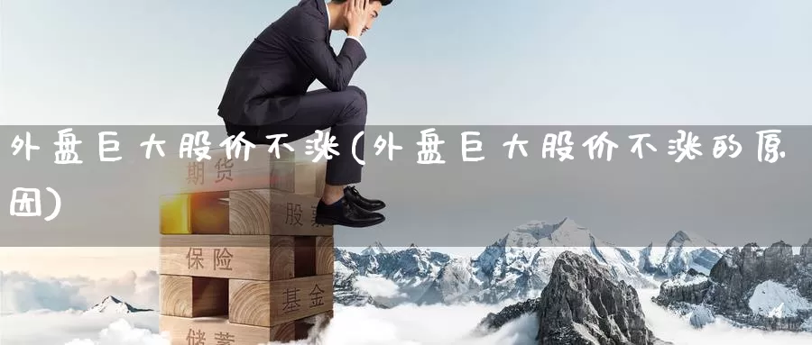 外盘巨大股价不涨(外盘巨大股价不涨的原因)_https://www.baokan.net_期货入门_第1张